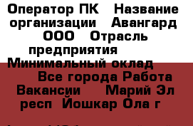 Оператор ПК › Название организации ­ Авангард, ООО › Отрасль предприятия ­ BTL › Минимальный оклад ­ 30 000 - Все города Работа » Вакансии   . Марий Эл респ.,Йошкар-Ола г.